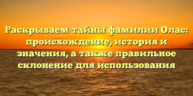 Раскрываем тайны фамилии Олас: происхождение, история и значения, а также правильное склонение для использования