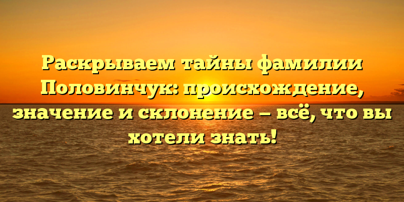 Раскрываем тайны фамилии Половинчук: происхождение, значение и склонение — всё, что вы хотели знать!