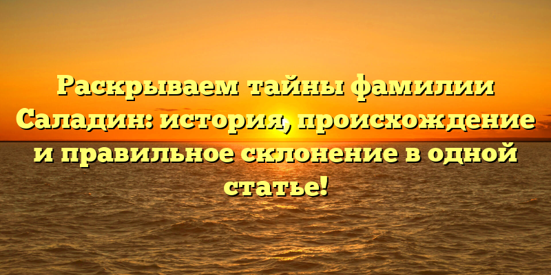 Раскрываем тайны фамилии Саладин: история, происхождение и правильное склонение в одной статье!
