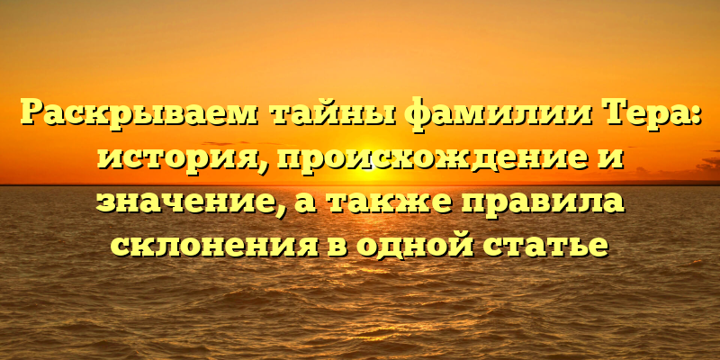 Раскрываем тайны фамилии Тера: история, происхождение и значение, а также правила склонения в одной статье