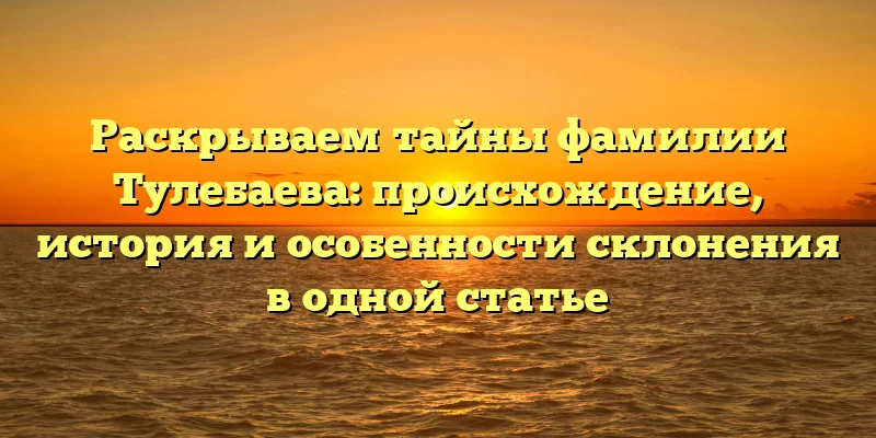 Раскрываем тайны фамилии Тулебаева: происхождение, история и особенности склонения в одной статье Раскрываем тайны фамилии Тулебаева: происхождение, история и особенности склонения в одной статье