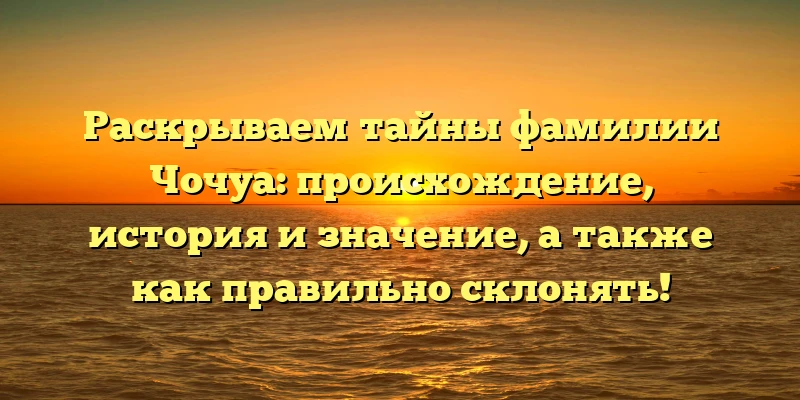 Раскрываем тайны фамилии Чочуа: происхождение, история и значение, а также как правильно склонять! Раскрываем тайны фамилии Чочуа: происхождение, история и значение, а также как правильно склонять!