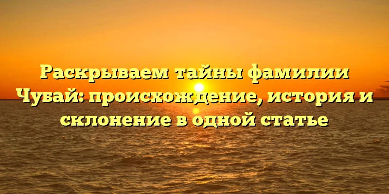 Раскрываем тайны фамилии Чубай: происхождение, история и склонение в одной статье Раскрываем тайны фамилии Чубай: происхождение, история и склонение в одной статье