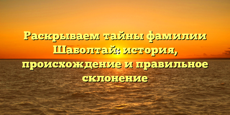 Раскрываем тайны фамилии Шаболтай: история, происхождение и правильное склонение