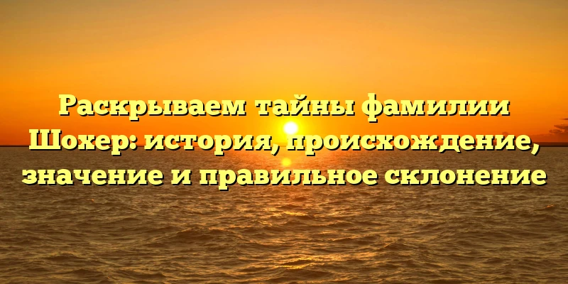 Раскрываем тайны фамилии Шохер: история, происхождение, значение и правильное склонение Раскрываем тайны фамилии Шохер: история, происхождение, значение и правильное склонение