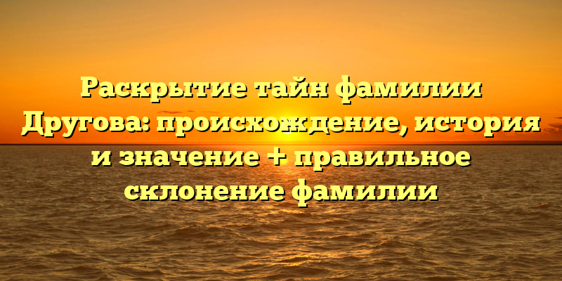 Раскрытие тайн фамилии Другова: происхождение, история и значение + правильное склонение фамилии