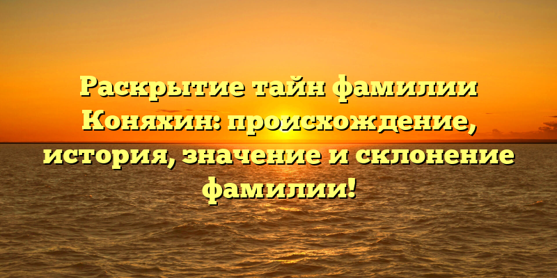 Раскрытие тайн фамилии Коняхин: происхождение, история, значение и склонение фамилии!