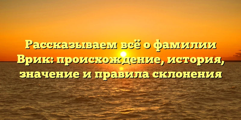 Рассказываем всё о фамилии Врик: происхождение, история, значение и правила склонения Рассказываем всё о фамилии Врик: происхождение, история, значение и правила склонения