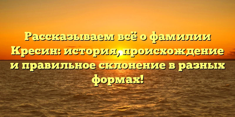 Рассказываем всё о фамилии Кресин: история, происхождение и правильное склонение в разных формах! Рассказываем всё о фамилии Кресин: история, происхождение и правильное склонение в разных формах!
