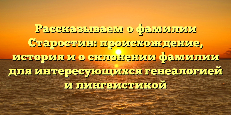 Рассказываем о фамилии Старостин: происхождение, история и о склонении фамилии для интересующихся генеалогией и лингвистикой