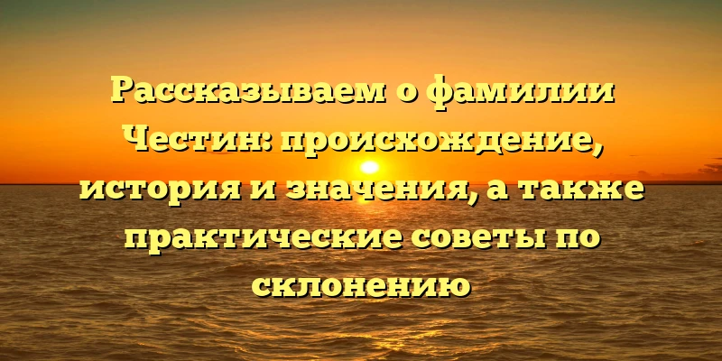 Рассказываем о фамилии Честин: происхождение, история и значения, а также практические советы по склонению Рассказываем о фамилии Честин: происхождение, история и значения, а также практические советы по склонению
