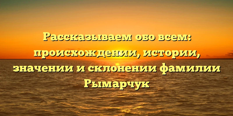 Рассказываем обо всем: происхождении, истории, значении и склонении фамилии Рымарчук Рассказываем обо всем: происхождении, истории, значении и склонении фамилии Рымарчук