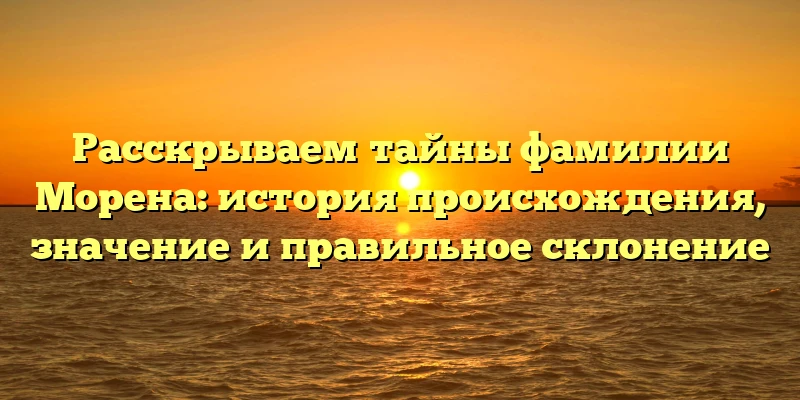 Расскрываем тайны фамилии Морена: история происхождения, значение и правильное склонение