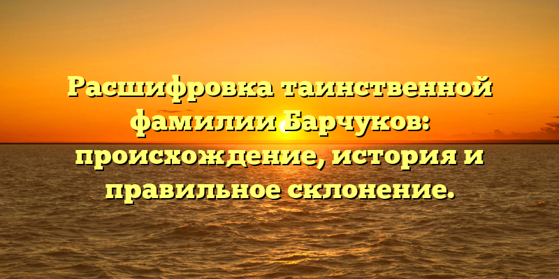 Расшифровка таинственной фамилии Барчуков: происхождение, история и правильное склонение.