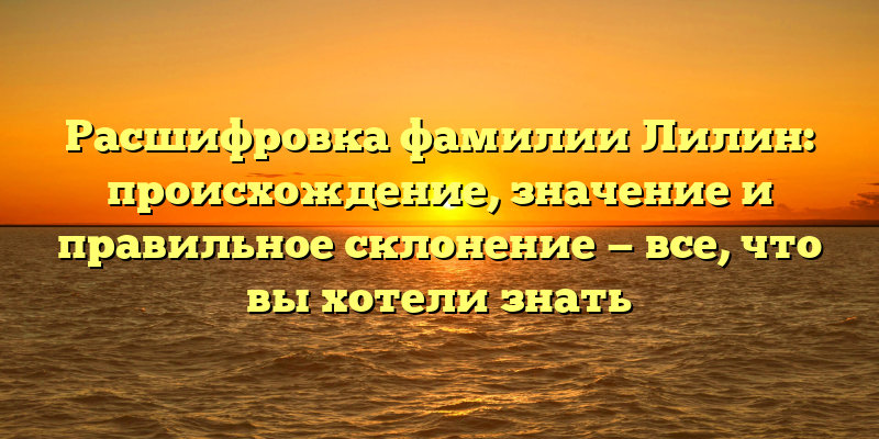 Расшифровка фамилии Лилин: происхождение, значение и правильное склонение — все, что вы хотели знать