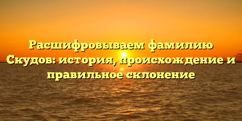 Расшифровываем фамилию Скудов: история, происхождение и правильное склонение
