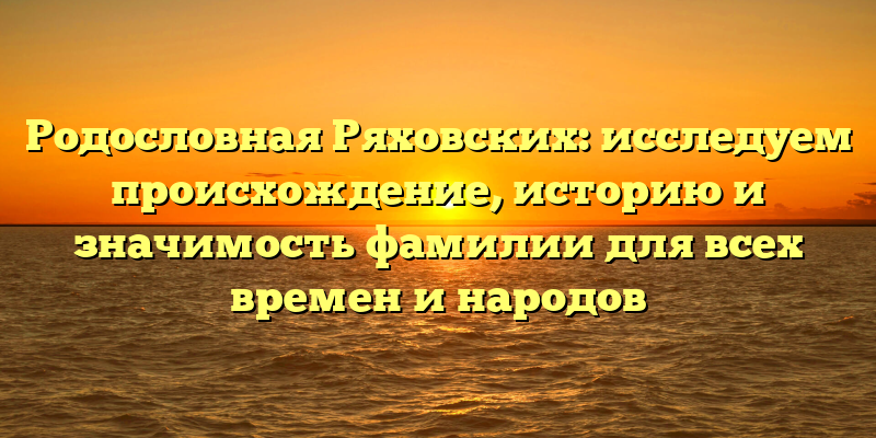 Родословная Ряховских: исследуем происхождение, историю и значимость фамилии для всех времен и народов