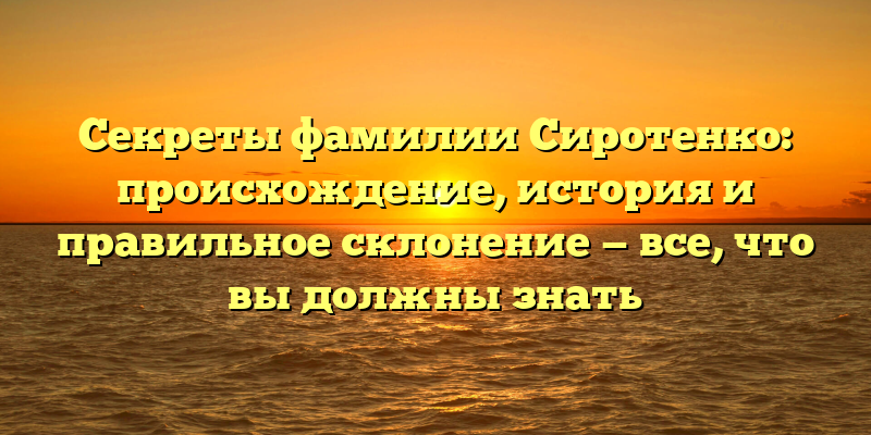 Секреты фамилии Сиротенко: происхождение, история и правильное склонение — все, что вы должны знать