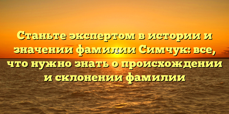 Станьте экспертом в истории и значении фамилии Симчук: все, что нужно знать о происхождении и склонении фамилии