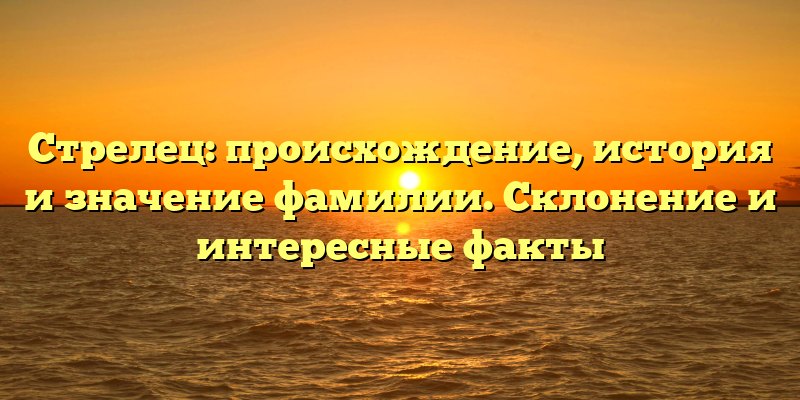 Стрелец: происхождение, история и значение фамилии. Склонение и интересные факты