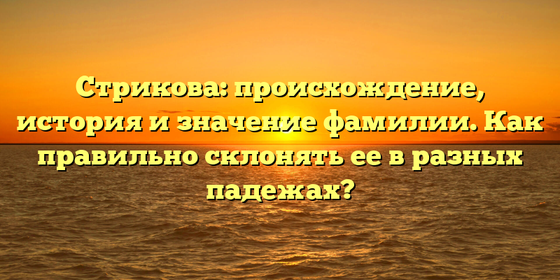 Стрикова: происхождение, история и значение фамилии. Как правильно склонять ее в разных падежах?