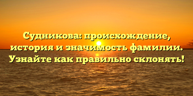 Судникова: происхождение, история и значимость фамилии. Узнайте как правильно склонять!