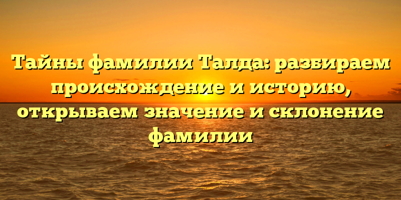 Тайны фамилии Талда: разбираем происхождение и историю, открываем значение и склонение фамилии