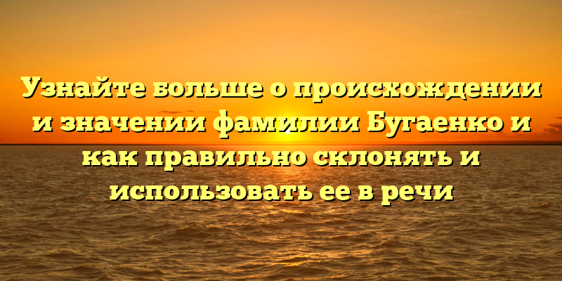 Узнайте больше о происхождении и значении фамилии Бугаенко и как правильно склонять и использовать ее в речи