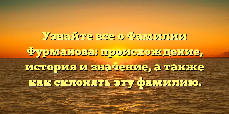 Узнайте все о Фамилии Фурманова: происхождение, история и значение, а также как склонять эту фамилию. Узнайте все о Фамилии Фурманова: происхождение, история и значение, а также как склонять эту фамилию.