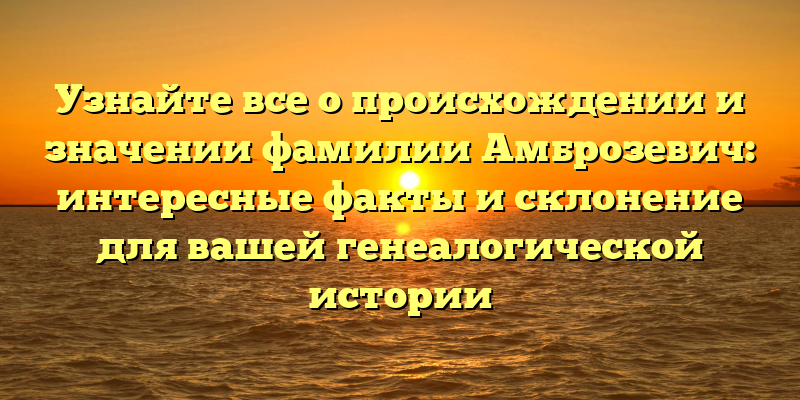 Узнайте все о происхождении и значении фамилии Амброзевич: интересные факты и склонение для вашей генеалогической истории