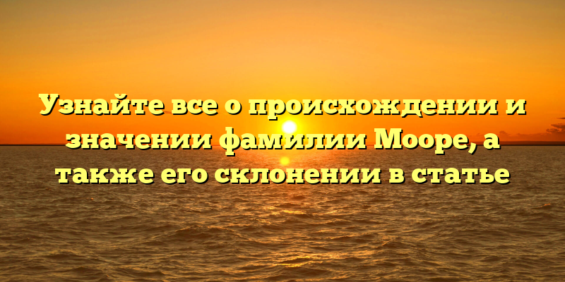 Узнайте все о происхождении и значении фамилии Мооре, а также его склонении в статье