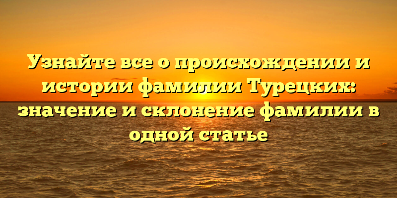 Узнайте все о происхождении и истории фамилии Турецких: значение и склонение фамилии в одной статье