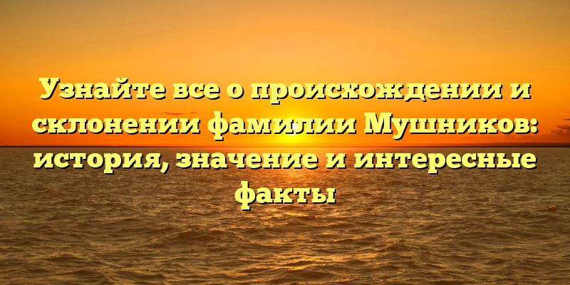 Узнайте все о происхождении и склонении фамилии Мушников: история, значение и интересные факты