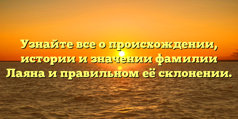 Узнайте все о происхождении, истории и значении фамилии Лаяна и правильном её склонении.