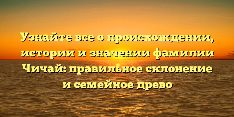Узнайте все о происхождении, истории и значении фамилии Чичай: правильное склонение и семейное древо Узнайте все о происхождении, истории и значении фамилии Чичай: правильное склонение и семейное древо