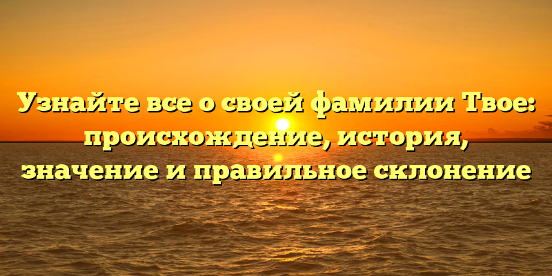 Узнайте все о своей фамилии Твое: происхождение, история, значение и правильное склонение
