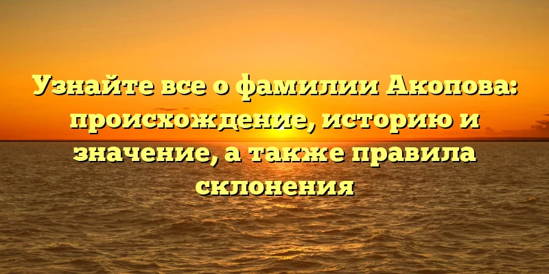 Узнайте все о фамилии Акопова: происхождение, историю и значение, а также правила склонения Узнайте все о фамилии Акопова: происхождение, историю и значение, а также правила склонения