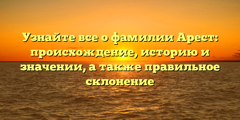 Узнайте все о фамилии Арест: происхождение, историю и значении, а также правильное склонение