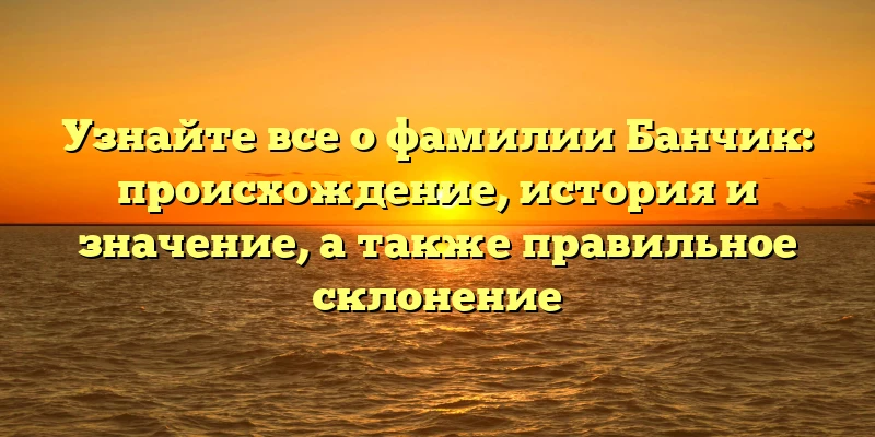 Узнайте все о фамилии Банчик: происхождение, история и значение, а также правильное склонение Узнайте все о фамилии Банчик: происхождение, история и значение, а также правильное склонение