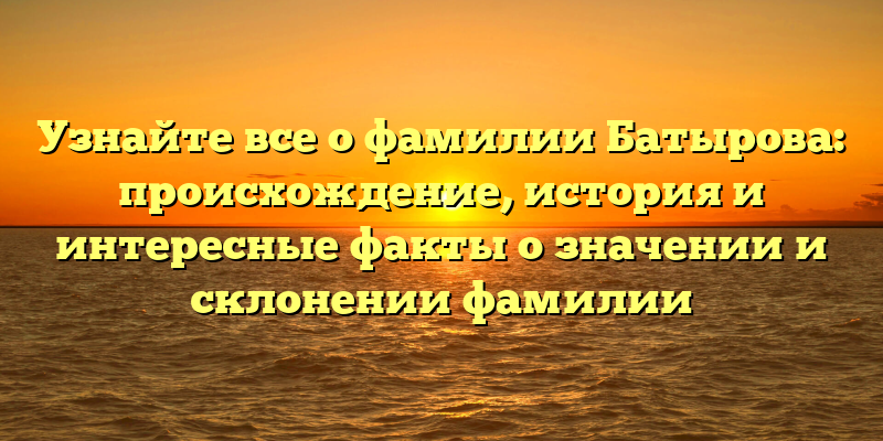 Узнайте все о фамилии Батырова: происхождение, история и интересные факты о значении и склонении фамилии