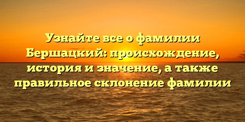 Узнайте все о фамилии Бершацкий: происхождение, история и значение, а также правильное склонение фамилии
