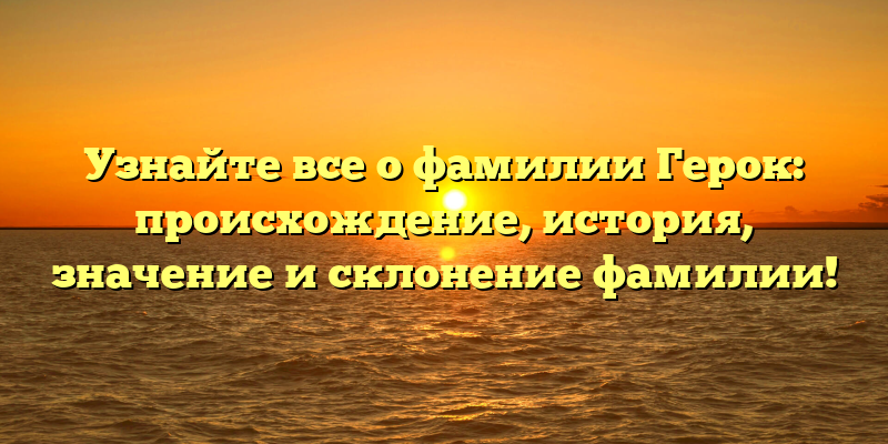 Узнайте все о фамилии Герок: происхождение, история, значение и склонение фамилии!