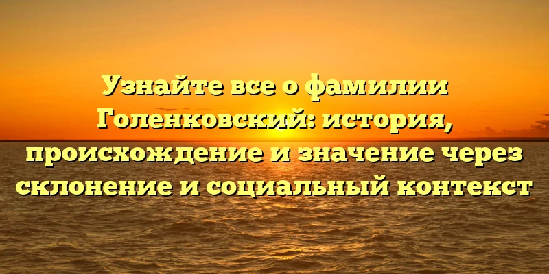 Узнайте все о фамилии Голенковский: история, происхождение и значение через склонение и социальный контекст Узнайте все о фамилии Голенковский: история, происхождение и значение через склонение и социальный контекст