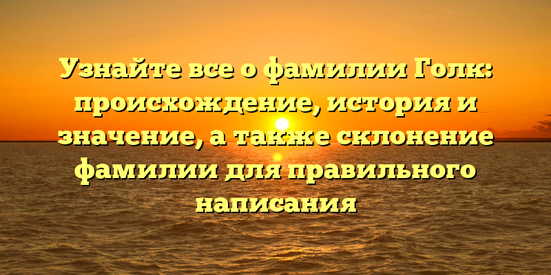 Узнайте все о фамилии Голк: происхождение, история и значение, а также склонение фамилии для правильного написания