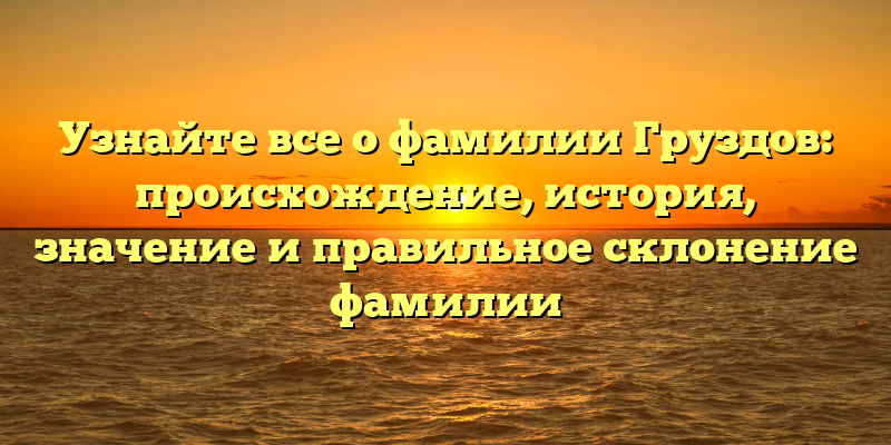 Узнайте все о фамилии Груздов: происхождение, история, значение и правильное склонение фамилии