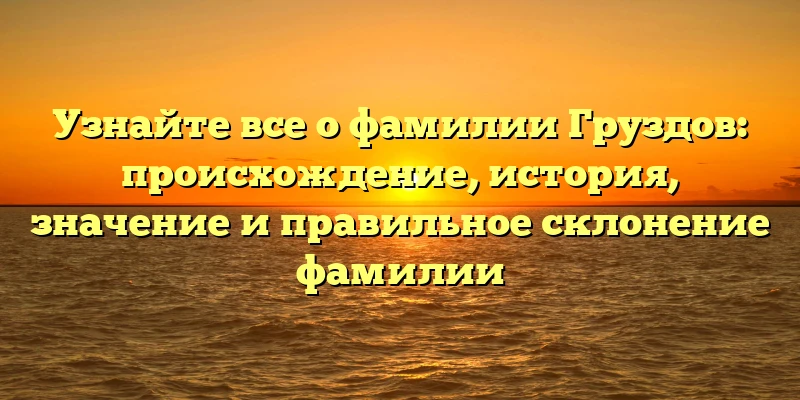 Узнайте все о фамилии Груздов: происхождение, история, значение и правильное склонение фамилии Узнайте все о фамилии Груздов: происхождение, история, значение и правильное склонение фамилии