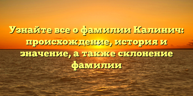 Узнайте все о фамилии Калинич: происхождение, история и значение, а также склонение фамилии