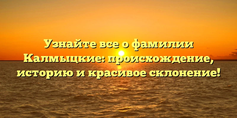 Узнайте все о фамилии Калмыцкие: происхождение, историю и красивое склонение! Узнайте все о фамилии Калмыцкие: происхождение, историю и красивое склонение!