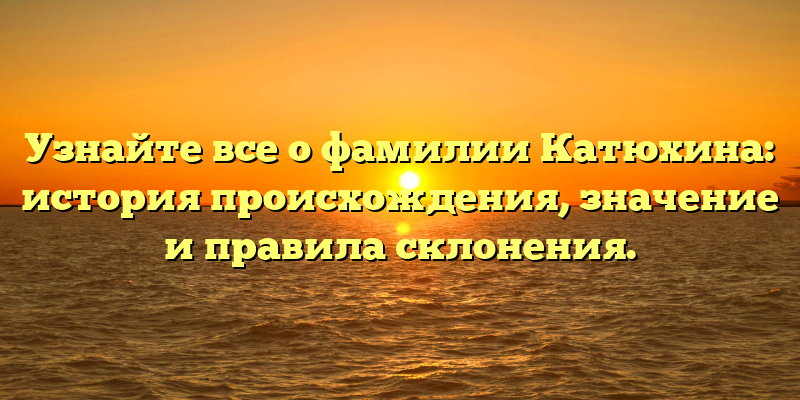 Узнайте все о фамилии Катюхина: история происхождения, значение и правила склонения.
