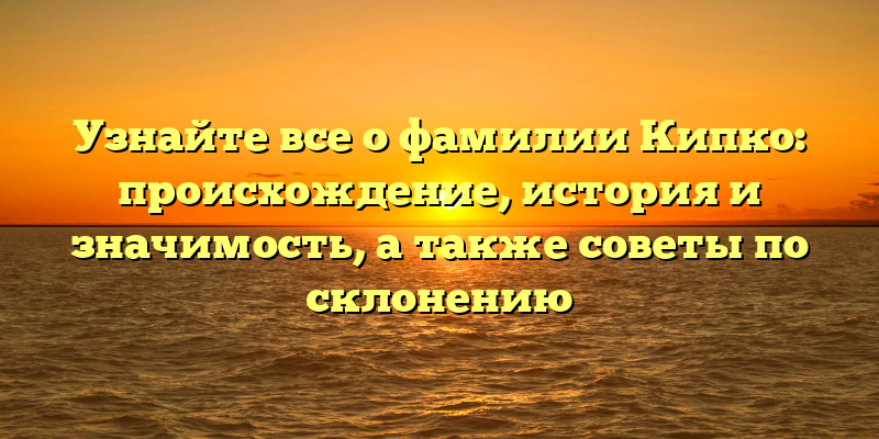 Узнайте все о фамилии Кипко: происхождение, история и значимость, а также советы по склонению